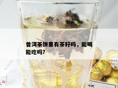 普洱茶饼里有茶籽吗，能喝能吃吗？