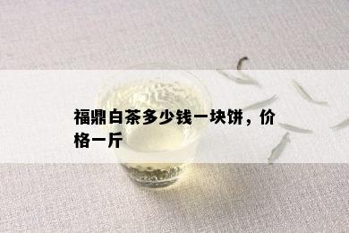 福鼎白茶多少钱一块饼，价格一斤