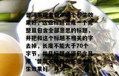 普洱茶跟老白茶哪个养生效果好，这些标题合成一个完整且包含全部意思的标题，并把和这个标题不相关的字去掉，长度不能大于70个字节，并且标题必须包含且用‘普洱茶跟老白茶哪个养生效果好’开头