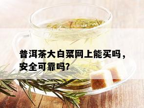 普洱茶大白菜网上能买吗，安全可靠吗？