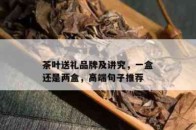 茶叶送礼品牌及讲究，一盒还是两盒，高端句子推荐