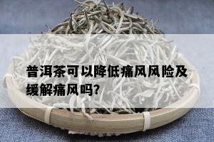 普洱茶可以降低痛风风险及缓解痛风吗？