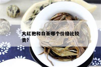 大红袍和白茶哪个价格比较贵？