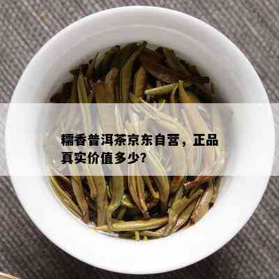 糯香普洱茶京东自营，正品真实价值多少？