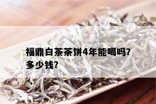 福鼎白茶茶饼4年能喝吗？多少钱？