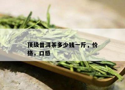 顶级普洱茶多少钱一斤，价格，口感