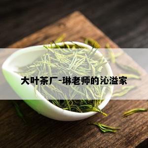 大叶茶厂-琳老师的沁溢家