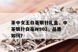 茶中女王白毫银针礼盒，中茶银针白毫W901，品质如何？