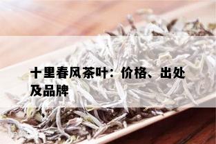 十里春风茶叶：价格、出处及品牌