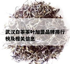 武汉白茶茶叶加盟品牌排行榜及相关信息