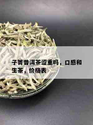 子箐普洱茶涩重吗，口感和生茶，价格表