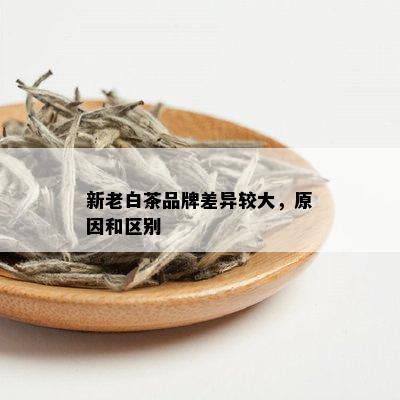 新老白茶品牌差异较大，原因和区别