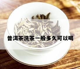 普洱茶洗茶一般多久可以喝