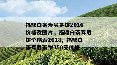 福鼎白茶寿眉茶饼2016价格及图片，福鼎白茶寿眉饼价格表2018，福鼎白茶寿眉茶饼350克价格