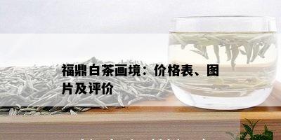 福鼎白茶画境：价格表、图片及评价