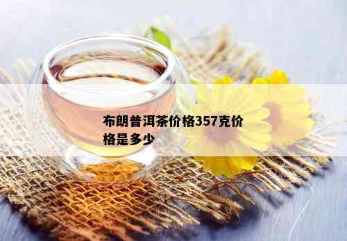 布朗普洱茶价格357克价格是多少