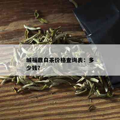 城福鼎白茶价格查询表：多少钱？