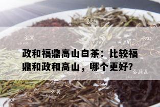 政和福鼎高山白茶：比较福鼎和政和高山，哪个更好？