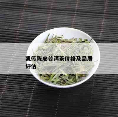 凯传陈皮普洱茶价格及品质评估