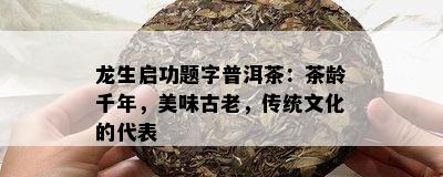 龙生启功题字普洱茶：茶龄千年，美味古老，传统文化的代表