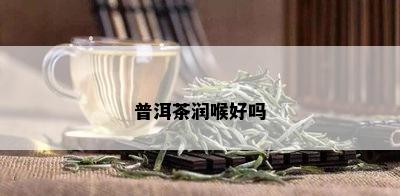 普洱茶润喉好吗