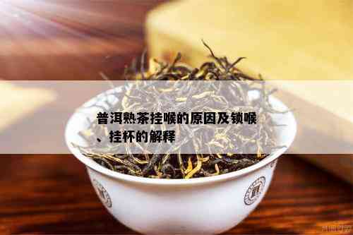 普洱熟茶挂喉的原因及锁喉、挂杯的解释