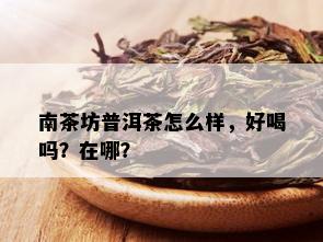 南茶坊普洱茶怎么样，好喝吗？在哪？