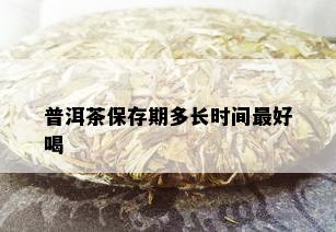 普洱茶保存期多长时间更好喝