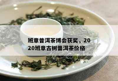 班章普洱茶博会获奖，2020班章古树普洱茶价格