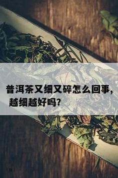 普洱茶又细又碎怎么回事, 越细越好吗？