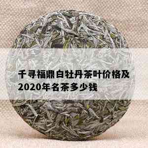 千寻福鼎白牡丹茶叶价格及2020年名茶多少钱