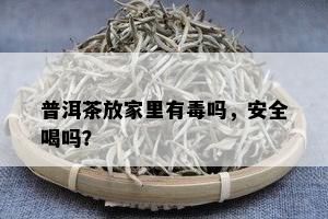 普洱茶放家里有吗，安全喝吗？