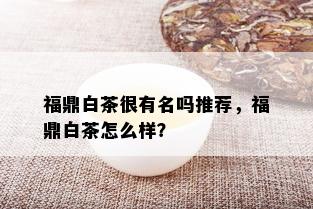 福鼎白茶很有名吗推荐，福鼎白茶怎么样？