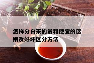 怎样分白茶的贵和便宜的区别及好坏区分方法