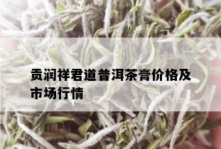 贡润祥君道普洱茶膏价格及市场行情