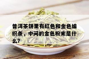 普洱茶饼里有红色和金色编织条，中间的金色粉末是什么？