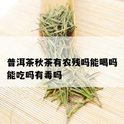 普洱茶秋茶有农残吗能喝吗能吃吗有吗