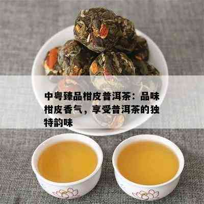 中粤臻品柑皮普洱茶：品味柑皮香气，享受普洱茶的独特韵味