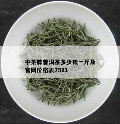 中茶牌普洱茶多少钱一斤及官网价格表7581