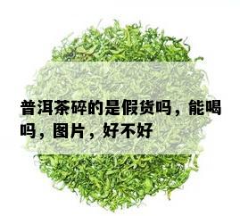 普洱茶碎的是假货吗，能喝吗，图片，好不好