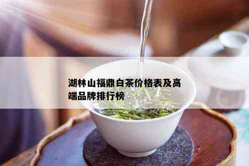 湖林山福鼎白茶价格表及高端品牌排行榜