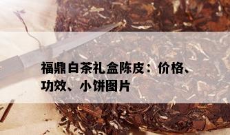 福鼎白茶礼盒陈皮：价格、功效、小饼图片