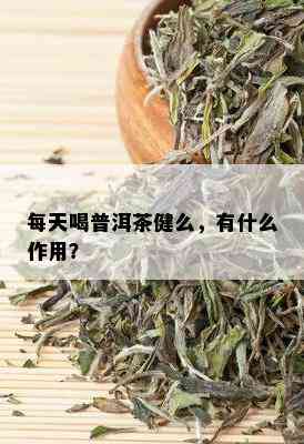 每天喝普洱茶健么，有什么作用？