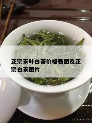 正宗茶叶白茶价格表图及正宗白茶图片