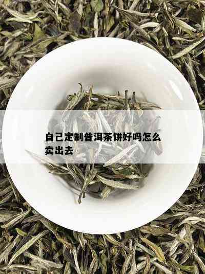 自己定制普洱茶饼好吗怎么卖出去