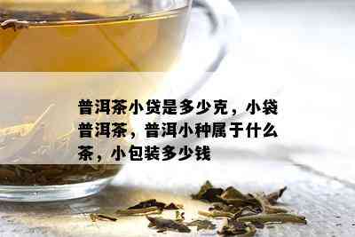 普洱茶小贷是多少克，小袋普洱茶，普洱小种属于什么茶，小包装多少钱