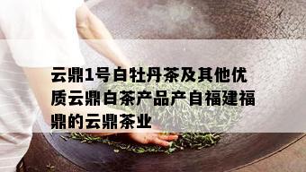 云鼎1号白牡丹茶及其他优质云鼎白茶产品产自福建福鼎的云鼎茶业