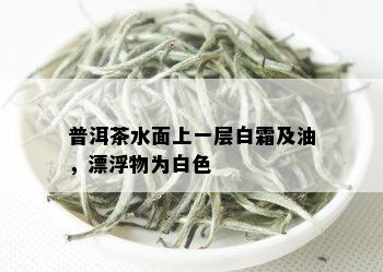 普洱茶水面上一层白霜及油，漂浮物为白色