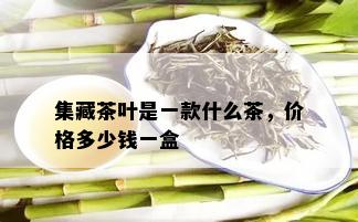 集藏茶叶是一款什么茶，价格多少钱一盒