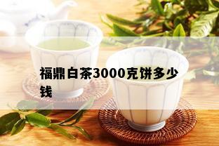 福鼎白茶3000克饼多少钱